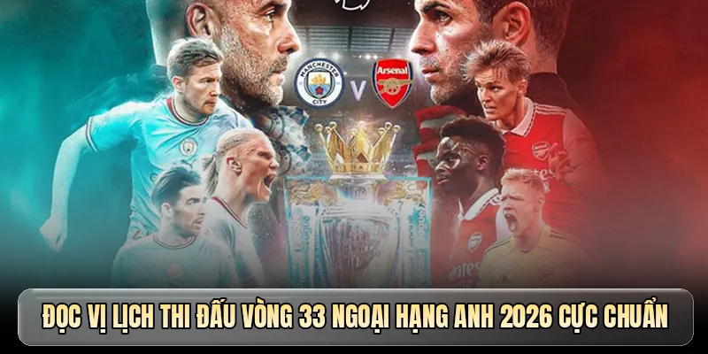 Đọc vị lịch thi đấu v&ograve;ng 33 Ngoại hạng Anh 2026 cực chuẩn
